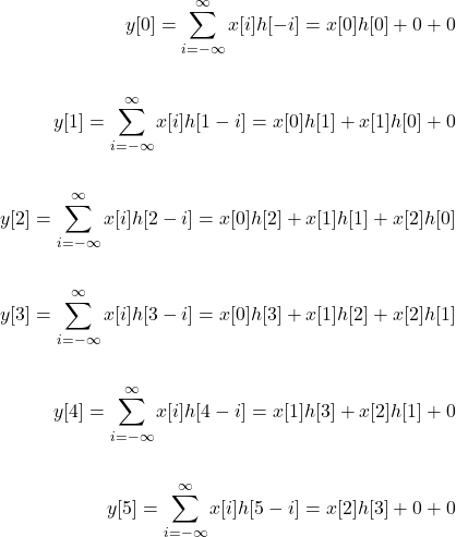 \[ \begin{aligned} y[0] = \sum_{i=-\infty}^{\infty} x[i]h[-i] = x[0]h[0]+0+0 \\ \\ y[1] = \sum_{i=-\infty}^{\infty} x[i]h[1-i] = x[0]h[1]+x[1]h[0]+0 \\ \\ y[2] = \sum_{i=-\infty}^{\infty} x[i]h[2-i] = x[0]h[2]+x[1]h[1]+x[2]h[0] \\ \\ y[3] = \sum_{i=-\infty}^{\infty} x[i]h[3-i] = x[0]h[3]+x[1]h[2]+x[2]h[1] \\ \\ y[4] = \sum_{i=-\infty}^{\infty} x[i]h[4-i] = x[1]h[3]+x[2]h[1]+0 \\ \\ y[5] = \sum_{i=-\infty}^{\infty} x[i]h[5-i] = x[2]h[3]+0+0 \\ \end{aligned} \]