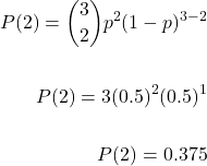 \[ \begin{aligned} P(2) = \binom{3}{2} p^2 (1-p)^{3-2} \\ \\ P(2) = 3(0.5)^2(0.5)^1 \\ \\ P(2) = 0.375 \end{aligned} \]
