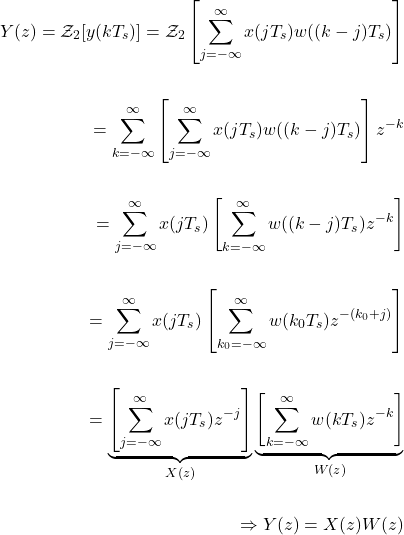 \[ \begin{aligned} Y(z)=\mathcal{Z}_2[y(kT_s)] = \mathcal{Z}_2 \left[\sum_{j=-\infty}^{\infty}x(jT_s)w((k-j)T_s) \right] \\ \\ =\sum_{k=-\infty}^{\infty} \left[\sum_{j=-\infty}^{\infty}x(jT_s)w((k-j)T_s) \right]z^{-k} \\ \\ =\sum_{j=-\infty}^{\infty} x(jT_s) \left[\sum_{k=-\infty}^{\infty} w((k-j)T_s) z^{-k} \right] \\ \\ =\sum_{j=-\infty}^{\infty} x(jT_s) \left[\sum_{k_0=-\infty}^{\infty} w(k_0 T_s) z^{-(k_0+j)} \right] \\ \\ =\underbrace{\left [\sum_{j=-\infty}^{\infty} x(jT_s)z^{-j} \right]}_{X(z)}\underbrace{\left [\sum_{k=-\infty}^{\infty} w(kT_s)z^{-k} \right]}_{W(z)} \\ \\ \Rightarrow Y(z) = X(z)W(z) \end{aligned} \]