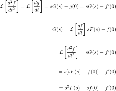 \[ \begin{aligned} \mathcal{L} \left[\frac{d^2 f}{dt^2} \right] = \mathcal{L} \left[\frac{dg}{dt} \right] = sG(s)-g(0)=sG(s)-f^{\prime}(0) \\ \\ G(s)=\mathcal{L} \left[\frac{df}{dt} \right] sF(s)-f(0) \\ \\ \mathcal{L}\left[\frac{d^2f}{dt^2} \right]=sG(s)-f^{\prime}(0) \\ \\ =s[sF(s)-f(0)]-f^{\prime}(0) \\ \\ =s^2 F(s)-s f(0)- f^{\prime}(0) \\ \end{aligned} \]